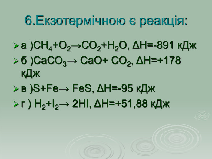 6.Екзотермічною є реакція: а )СН4+О2→СО2+Н2О, ΔН=-891 кДж б )СаСО3→ СаО+ СО2, ΔН=+178 кДж в )S+Fe→ FeS, ΔН=-95 кДж г ) Н2+І2→ 2НІ, ΔН=+51,88 кДж  