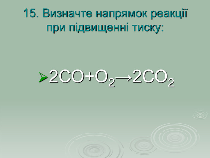 15. Визначте напрямок реакції при підвищенні тиску: 2СО+О2→2СО2 