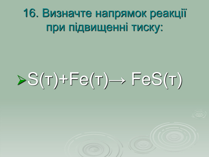 16. Визначте напрямок реакції при підвищенні тиску: S(т)+Fe(т)→ FeS(т)  