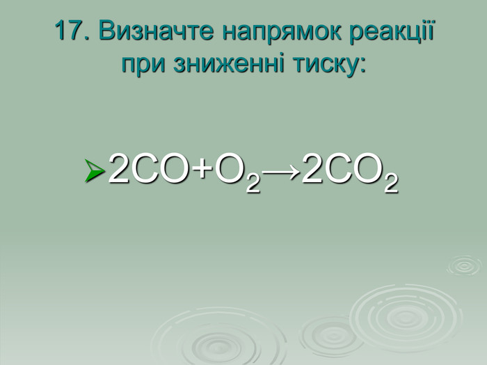 17. Визначте напрямок реакції при зниженні тиску: 2СО+О2→2СО2  