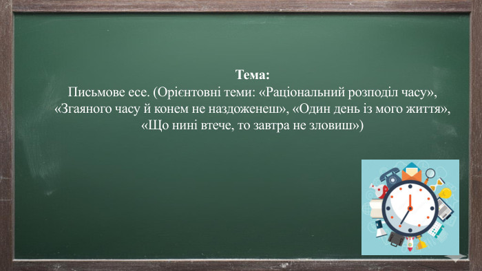 Тема: Письмове есе. (Орієнтовні теми: «Раціональний розподіл часу», «Згаяного часу й конем не наздоженеш», «Один день із мого життя», «Що нині втече, то завтра не зловиш»)