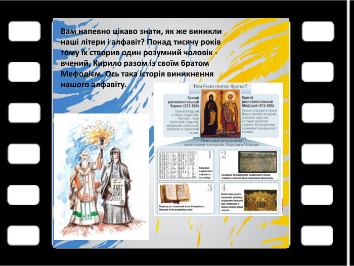 Вам напевно цікаво знати, як же виникли наші літери і алфавіт? Понад тисячу років тому їх створив один розумний чоловік - вчений, Кирило разом із своїм братом Мефодієм. Ось така історія виникнення нашого алфавіту.