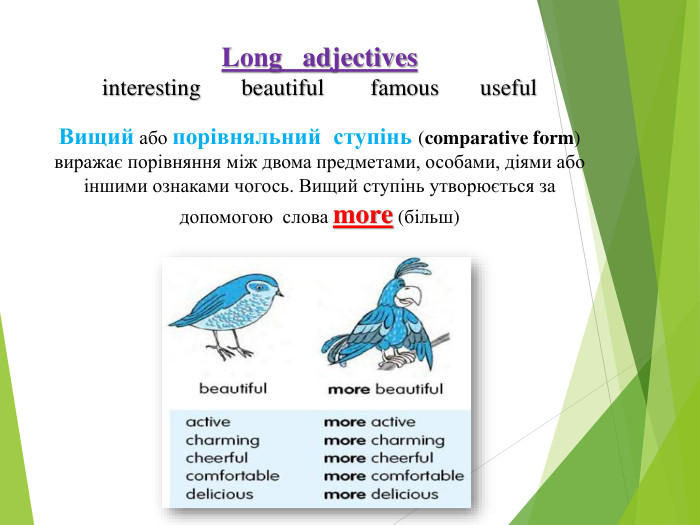 Long adjectivesinteresting beautiful famous useful Вищий або порівняльний ступінь (comparative form) виражає порівняння між двома предметами, особами, діями або іншими ознаками чогось. Вищий ступінь утворюється за допомогою  слова more (більш)