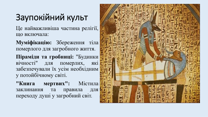 Заупокійний культ. Це найважливіша частина релігії, що включала: Муміфікацію: Збереження тіла померлого для загробного життя. Піраміди та гробниці: 
