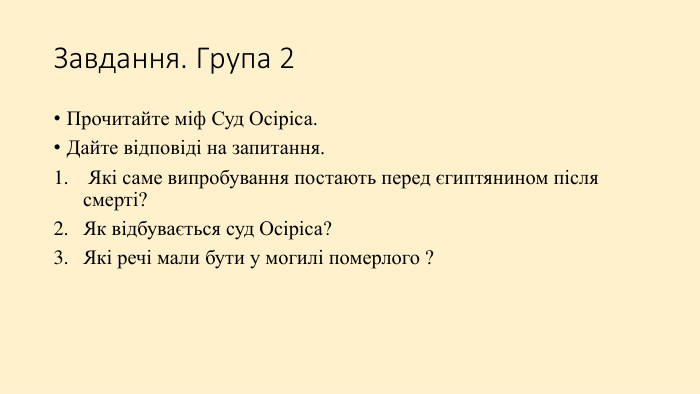 Завдання. Група 2 Прочитайте міф Суд Осіріса. Дайте відповіді на запитання. Які саме випробування постають перед єгиптянином після смерті?Як відбувається суд Осіріса? Які речі мали бути у могилі померлого ?