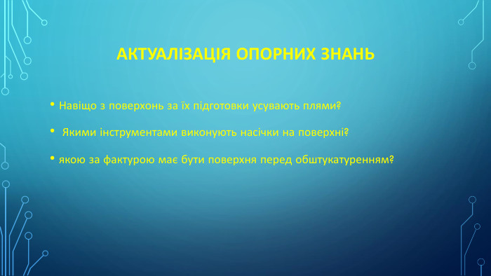 Актуалізація опорних знань. Навіщо з поверхонь за їх підготовки усувають плями? Якими інструментами виконують насічки на поверхні?якою за фактурою має бути поверхня перед обштукатуренням?