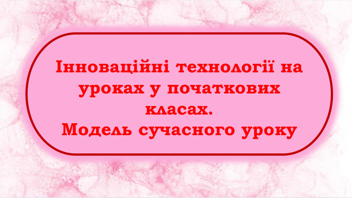 Інноваційні технології на уроках у початкових класах. Модель сучасного уроку