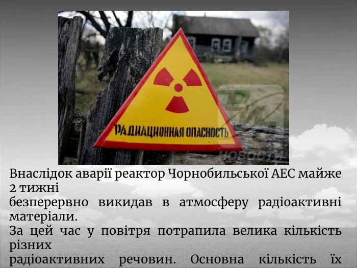 Внаслідок аварії реактор Чорнобильської АЕС майже 2 тижнібезперервно викидав в атмосферу радіоактивні матеріали. За цей час у повітря потрапила велика кількість різних радіоактивних речовин. Основна кількість їх випала у вигляді опадів на території Білорусі, Росії та України.