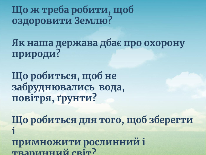 Що ж треба робити, щоб оздоровити Землю?Як наша держава дбає про охорону природи?Що робиться, щоб не забруднювались вода, повітря, ґрунти?Що робиться для того, щоб зберегти і примножити рослинний і тваринний світ?