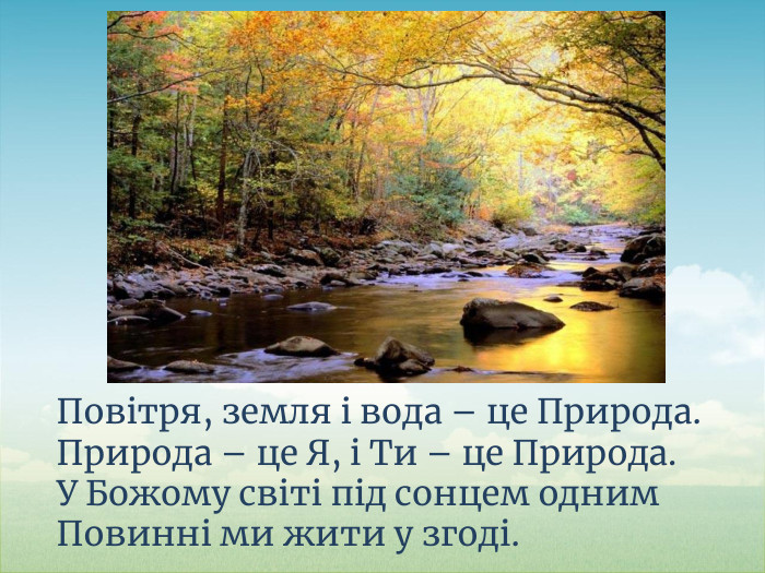 Повітря, земля і вода – це Природа. Природа – це Я, і Ти – це Природа. У Божому світі під сонцем одним Повинні ми жити у згоді.