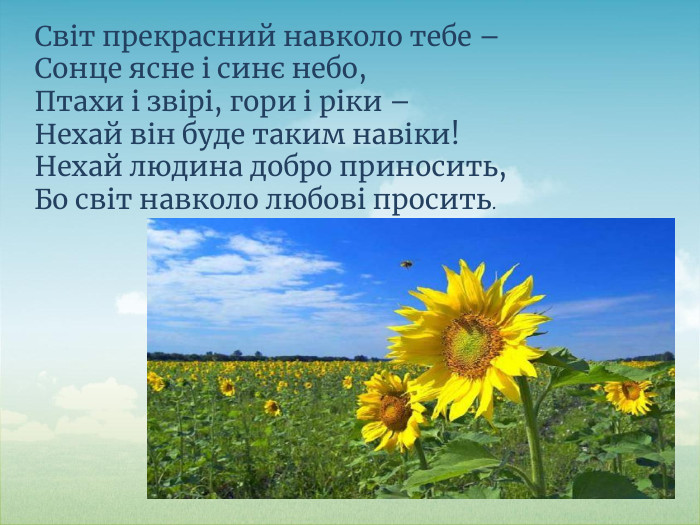 Світ прекрасний навколо тебе –Сонце ясне і синє небо,Птахи і звірі, гори і ріки – Нехай він буде таким навіки!Нехай людина добро приносить,Бо світ навколо любові просить.