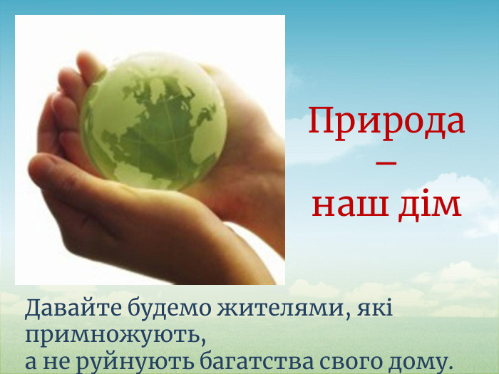 Давайте будемо жителями, які примножують, а не руйнують багатства свого дому. Природа – наш дім