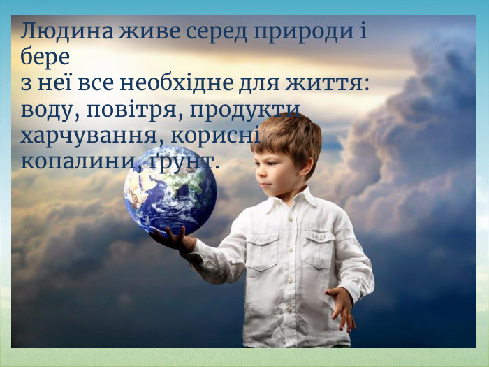 Людина живе серед природи і бере з неї все необхідне для життя:воду, повітря, продукти харчування, корисні копалини, ґрунт.