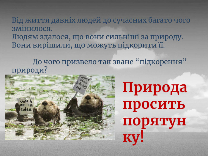 Від життя давніх людей до сучасних багато чого змінилося. Людям здалося, що вони сильніші за природу. Вони вирішили, що можуть підкорити її. До чого призвело так зване “підкорення” природи?Природа просить порятунку!