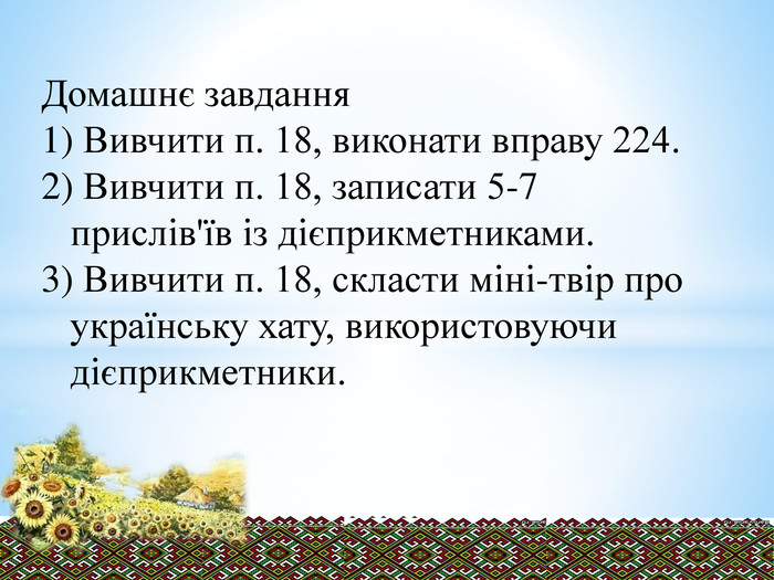 Домашнє завдання Вивчити п. 18, виконати вправу 224. Вивчити п. 18, записати 5-7 прислів'їв із дієприкметниками. Вивчити п. 18, скласти міні-твір про українську хату, використовуючи дієприкметники.
