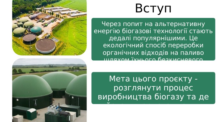 Через попит на альтернативну енергію біогазові технології стають дедалі популярнішими. Це екологічний спосіб переробки органічних відходів на паливо шляхом їхнього безкисневого розкладу. Мета цього проєкту - розглянути процес виробництва біогазу та де його використовують. Вступ