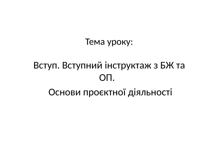 Тема уроку: Вступ. Вступний інструктаж з БЖ та ОП. Основи проєктної діяльності