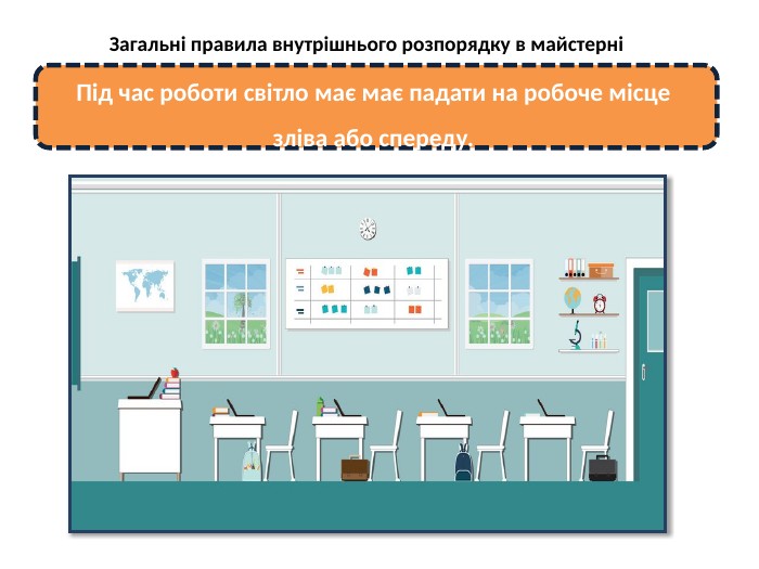 Загальні правила внутрішнього розпорядку в майстерніПід час роботи світло має має падати на робоче місце зліва або спереду. 