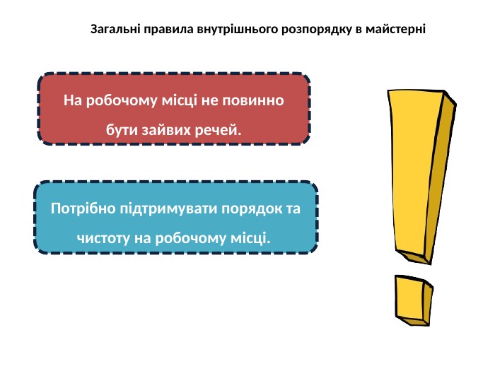 Загальні правила внутрішнього розпорядку в майстерніНа робочому місці не повинно бути зайвих речей. Потрібно підтримувати порядок та чистоту на робочому місці. 