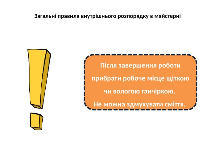 Загальні правила внутрішнього розпорядку в майстерніПісля завершення роботи прибрати робоче місце щіткою чи вологою ганчіркою. Не можна здмухувати сміття. 