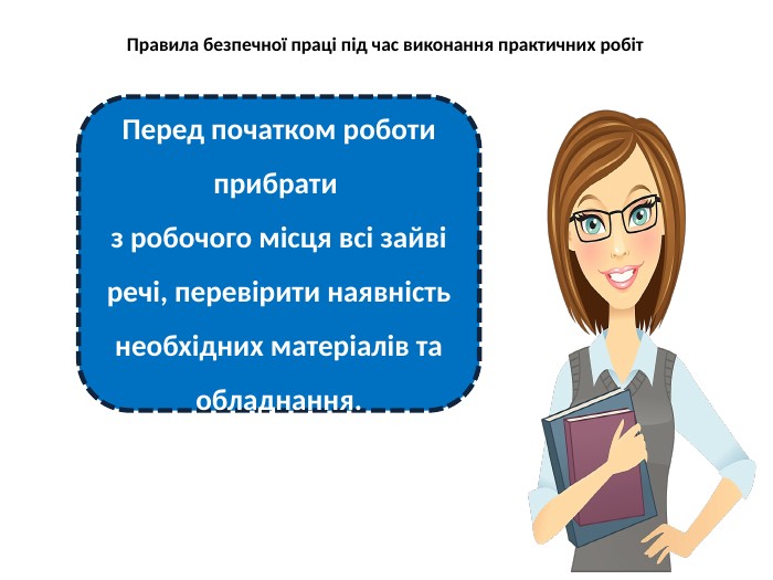Правила безпечної праці під час виконання практичних робіт. Перед початком роботи прибрати з робочого місця всі зайві речі, перевірити наявність необхідних матеріалів та обладнання.