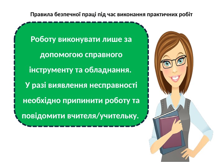 Правила безпечної праці під час виконання практичних робіт. Роботу виконувати лише за допомогою справного інструменту та обладнання. У разі виявлення несправності необхідно припинити роботу та повідомити вчителя/учительку. 