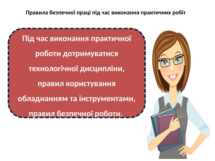 Правила безпечної праці під час виконання практичних робіт. Під час виконання практичної роботи дотримуватися технологічної дисципліни, правил користування обладнанням та інструментами, правил безпечної роботи. 
