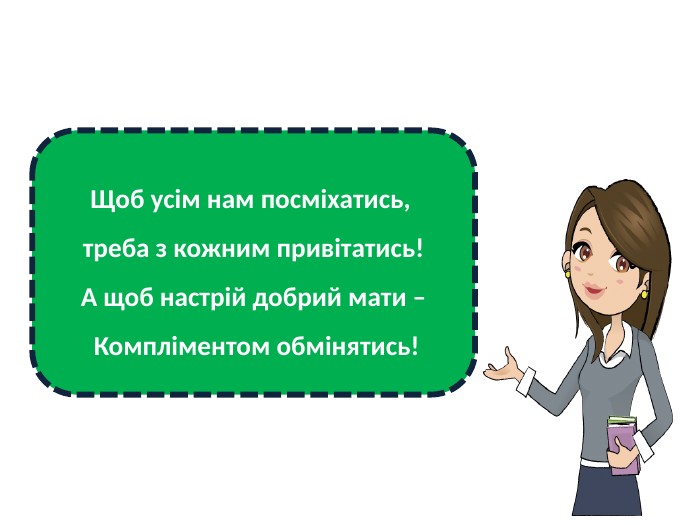Щоб усім нам посміхатись, треба з кожним привітатись!А щоб настрій добрий мати – Компліментом обмінятись!