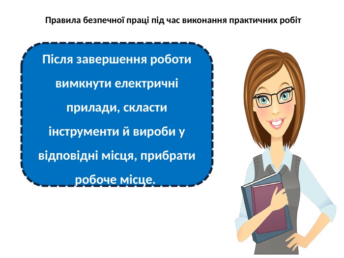 Правила безпечної праці під час виконання практичних робіт. Після завершення роботи вимкнути електричні прилади, скласти інструменти й вироби у відповідні місця, прибрати робоче місце. 