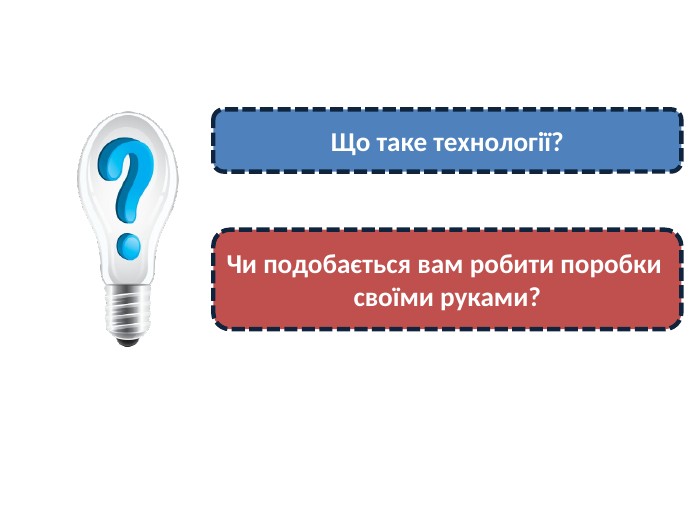 Що таке технології?Чи подобається вам робити поробки своїми руками?