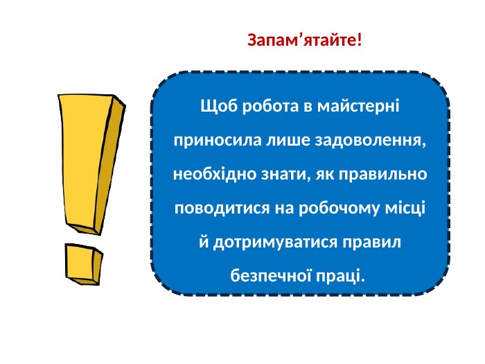 Запам’ятайте! Щоб робота в майстерні приносила лише задоволення, необхідно знати, як правильно поводитися на робочому місці й дотримуватися правил безпечної праці. 
