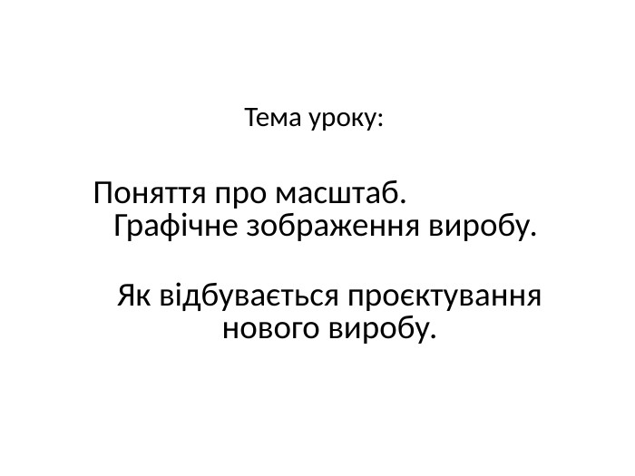 Тема уроку: Поняття про масштаб. Графічне зображення виробу. Як відбувається проєктування нового виробу.