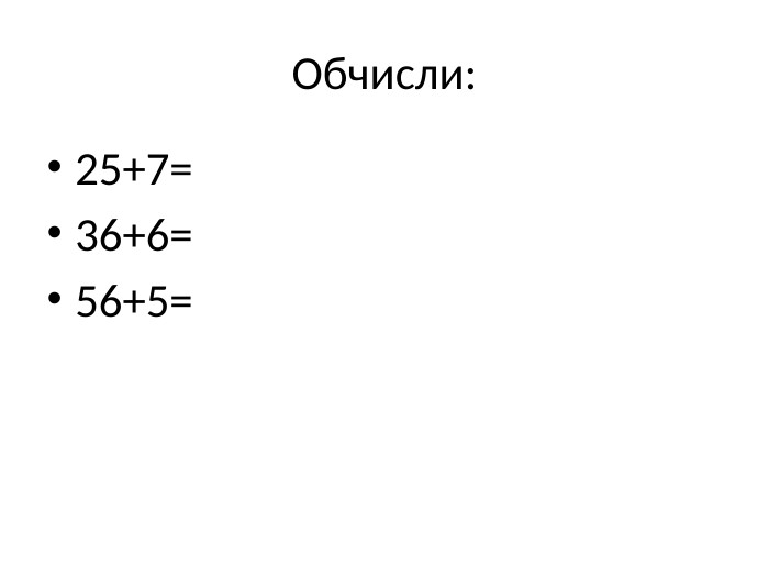 Обчисли:25+7=36+6=56+5=