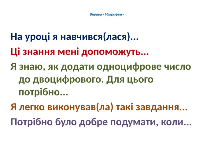 Вправа «Мікрофон»На уроці я навчився(лася)... Ці знання мені допоможуть... Я знаю, як додати одноцифрове число до двоцифрового. Для цього потрібно... Я легко виконував(ла) такі завдання... Потрібно було добре подумати, коли...