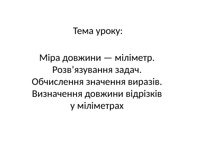 Тема уроку: Міра довжини — міліметр. Розв’язування задач. Обчислення значення виразів. Визначення довжини відрізків у міліметрах