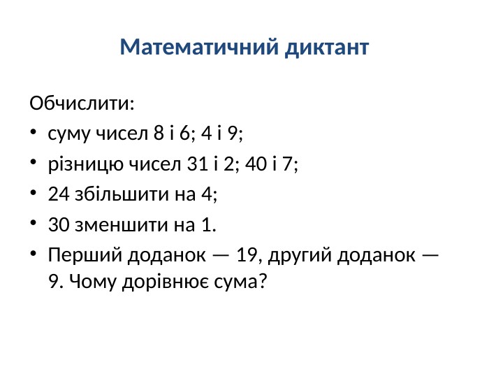 Математичний диктант. Обчислити:суму чисел 8 і 6; 4 і 9;різницю чисел 31 і 2; 40 і 7;24 збільшити на 4;30 зменшити на 1. Перший доданок — 19, другий доданок — 9. Чому дорівнює сума?