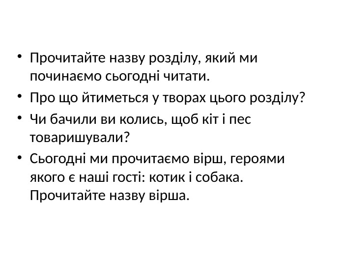Прочитайте назву розділу, який ми починаємо сьогодні читати. Про що йтиметься у творах цього розділу?Чи бачили ви колись, щоб кіт і пес товаришували?Сьогодні ми прочитаємо вірш, героями якого є наші гості: котик і собака. Прочитайте назву вірша.