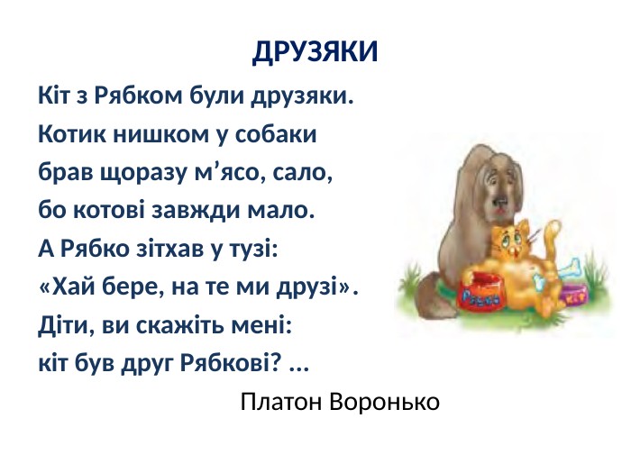 ДРУЗЯКИКіт з Рябком були друзяки. Котик нишком у собаки брав щоразу м’ясо, сало, бо котові завжди мало. А Рябко зітхав у тузі:«Хай бере, на те ми друзі». Діти, ви скажіть мені: кіт був друг Рябкові? ... Платон Воронько 