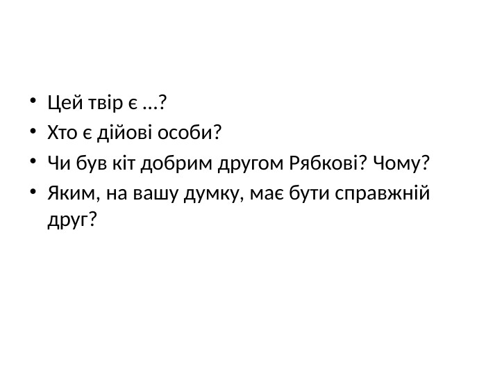 Цей твір є …?Хто є дійові особи?Чи був кіт добрим другом Рябкові? Чому? Яким, на вашу думку, має бути справжній друг?