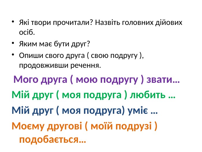 Які твори прочитали? Назвіть головних дійових осіб. Яким має бути друг?Опиши свого друга ( свою подругу ), продовживши речення. Мого друга ( мою подругу ) звати…Мій друг ( моя подруга ) любить …Мій друг ( моя подруга) уміє …Моєму другові ( моїй подрузі ) подобається…