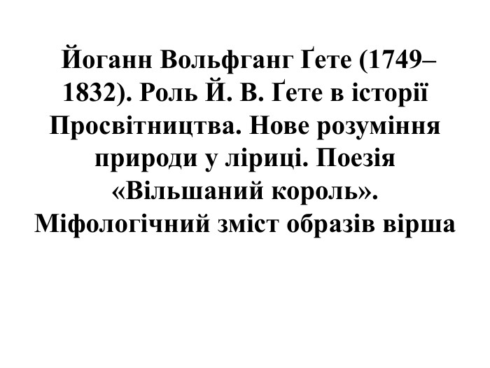  Йоганн Вольфганг Ґете (1749–1832). Роль Й. В. Ґете в історії Просвітництва. Нове розуміння природи у ліриці. Поезія «Вільшаний король». Міфологічний зміст образів вірша
