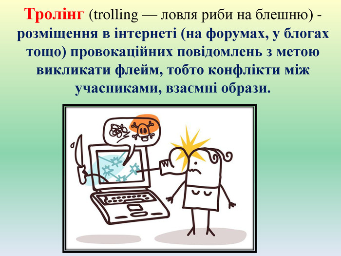 Тролінг (trolling — ловля риби на блешню) - розміщення в інтернеті (на форумах, у блогах тощо) провокаційних повідомлень з метою викликати флейм, тобто конфлікти між учасниками, взаємні образи.