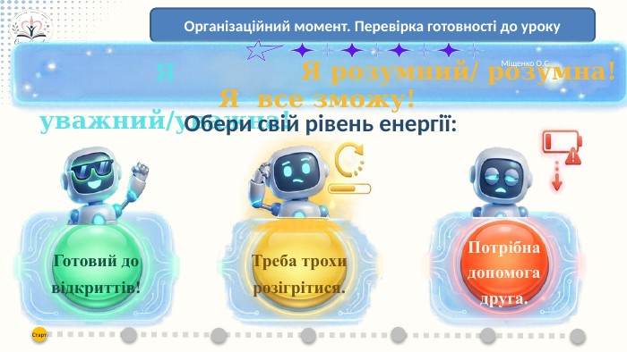 Організаційний момент. Перевірка готовності до уроку. Міщенко О. СЯ все зможу!Я уважний/уважна!Я розумний/ розумна! Обери свій рівень енергії: Готовий до відкриттів!Треба трохи розігрітися. Потрібна допомога друга.
