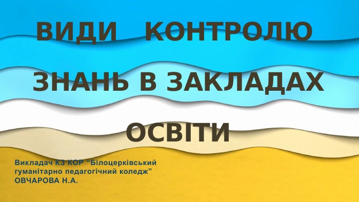 ВИДИ КОНТРОЛЮ ЗНАНЬ В закладах освіти. Викладач КЗ КОР “Білоцерківськийгуманітарно педагогічний коледж”ОВЧАРОВА Н. А.