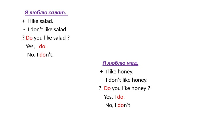  Я люблю салат. + I like salad. - I don’t like salad ? Do you like salad ? Yes, I do. No, I don’t. Я люблю мед. + I like honey. - I don’t like honey. ? Do you like honey ? Yes, I do. No, I don’t