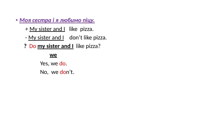 Моя сестра і я любимо піцу. + My sister and I like pizza. - My sister and I don’t like pizza. ? Do my sister and I like pizza? we Yes, we do. No, we don’t.