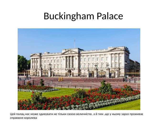 Buckingham Palace. Цей палац нас може здивувати не тільки своєю величністю, а й тим ,що у ньому зараз проживає справжня королева