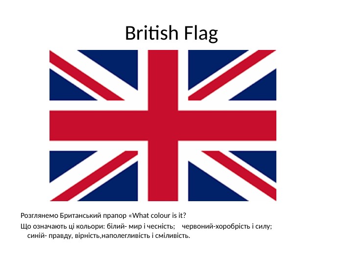 British Flag. Розглянемо Британський прапор «What colour is it?Що означають ці кольори: білий- мир і чесність; червоний-хоробрість і силу; синій- правду, вірність,наполегливість і сміливість.
