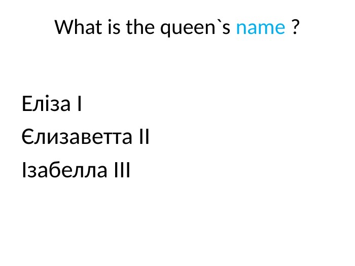 What is the queen`s name ?Еліза ІЄлизаветта ІІІзабелла ІІІ