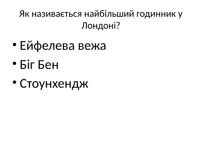 Як називається найбільший годинник у Лондоні?Ейфелева вежа. Біг Бен. Стоунхендж